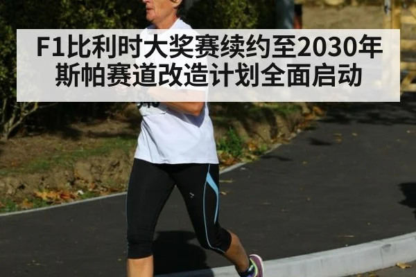 F1比利时大奖赛续约至2030年 斯帕赛道改造计划全面启动