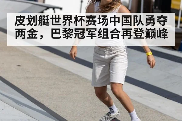 皮划艇世界杯赛场中国队勇夺两金，巴黎冠军组合再登巅峰