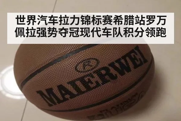 世界汽车拉力锦标赛希腊站罗万佩拉强势夺冠现代车队积分领跑