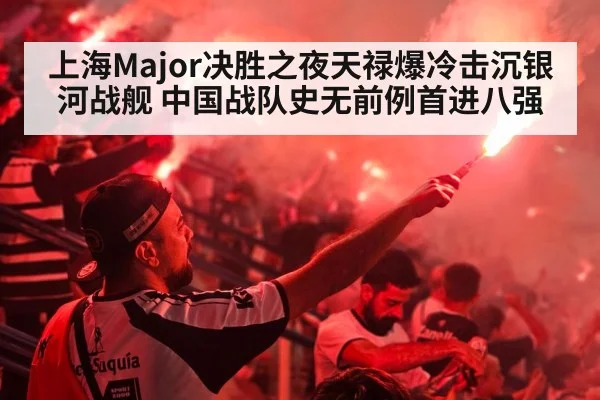 上海Major决胜之夜天禄爆冷击沉银河战舰 中国战队史无前例首进八强