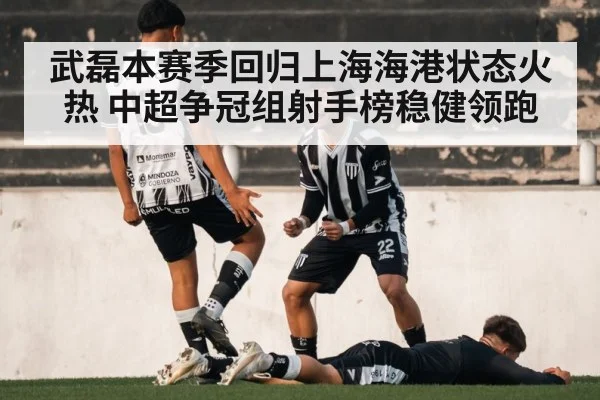 武磊本赛季回归上海海港状态火热 中超争冠组射手榜稳健领跑