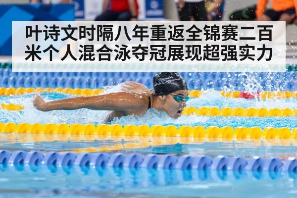 叶诗文时隔八年重返全锦赛二百米个人混合泳夺冠展现超强实力