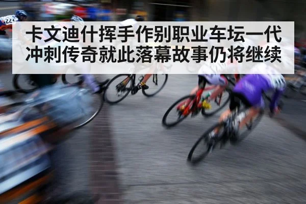 卡文迪什挥手作别职业车坛一代冲刺传奇就此落幕故事仍将继续
