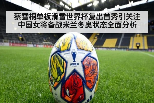 蔡雪桐单板滑雪世界杯复出首秀引关注 中国女将备战米兰冬奥状态全面分析
