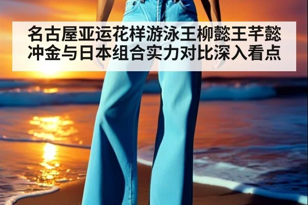 名古屋亚运花样游泳王柳懿王芊懿冲金与日本组合实力对比深入看点